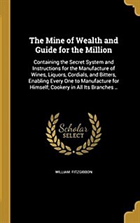 The Mine of Wealth and Guide for the Million: Containing the Secret System and Instructions for the Manufacture of Wines, Liquors, Cordials, and Bitte (Hardcover)