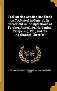 Tool-Steel; A Concise Handbook on Tool-Steel in General, Its Treatment in the Operations of Forging, Annealing, Hardening, Tempering, Etc., and the Ap (Hardcover)