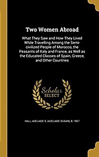 Two Women Abroad: What They Saw and How They Lived While Travelling Among the Semi-Civilized People of Morocco, the Peasants of Italy an (Hardcover)