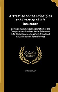 A Treatise on the Principles and Practice of Life Insurance: Being an Arithmetical Explanation of the Computations Involved in the Science of Life Con (Hardcover)