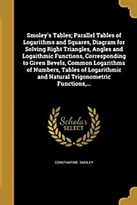 Smoleys Tables; Parallel Tables of Logarithms and Squares, Diagram for Solving Right Triangles, Angles and Logaithmic Functions, Corresponding to Giv (Paperback)