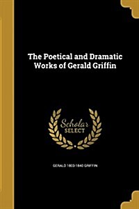 The Poetical and Dramatic Works of Gerald Griffin (Paperback)