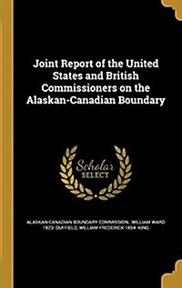 Joint Report of the United States and British Commissioners on the Alaskan-Canadian Boundary (Hardcover)