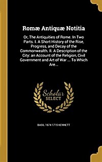 Rom?Antiqu?Notitia: Or, the Antiquities of Rome. in Two Parts. I. a Short History of the Rise, Progress, and Decay of the Commonwealth. II (Hardcover)