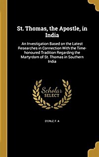 St. Thomas, the Apostle, in India: An Investigation Based on the Latest Researches in Connection with the Time-Honoured Tradition Regarding the Martyr (Hardcover)