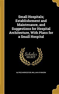 Small Hospitals; Establishement and Maintenance, and Suggestions for Hospital Architecture, with Plans for a Small Hospital (Hardcover)