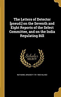 The Letters of Detector [Pseud.] on the Seventh and Eight Reports of the Select Committee, and on the India Regulating Bill (Hardcover)