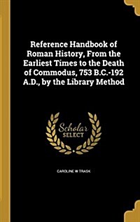 Reference Handbook of Roman History, from the Earliest Times to the Death of Commodus, 753 B.C.-192 A.D., by the Library Method (Hardcover)