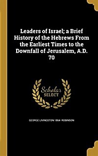 Leaders of Israel; A Brief History of the Hebrews from the Earliest Times to the Downfall of Jerusalem, A.D. 70 (Hardcover)