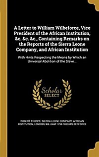 A Letter to William Wilbeforce, Vice President of the African Institution, &C. &C. &C., Containing Remarks on the Reports of the Sierra Leone Company, (Hardcover)