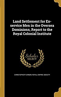 Land Settlement for Ex-Service Men in the Oversea Dominions, Report to the Royal Colonial Institute (Hardcover)