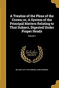 A Treatise of the Pleas of the Crown; Or, a System of the Principal Matters Relating to That Subject, Digested Under Proper Heads; Volume 1 (Paperback)