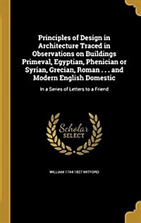 Principles of Design in Architecture Traced in Observations on Buildings Primeval, Egyptian, Phenician or Syrian, Grecian, Roman . . . and Modern Engl (Hardcover)