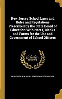 New Jersey School Laws and Rules and Regulations Prescribed by the State Board of Education with Notes, Blanks and Forms for the Use and Government of (Hardcover)