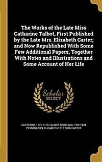 The Works of the Late Miss Catharine Talbot, First Published by the Late Mrs. Elizabeth Carter; And Now Republished with Some Few Additional Papers, T (Hardcover)