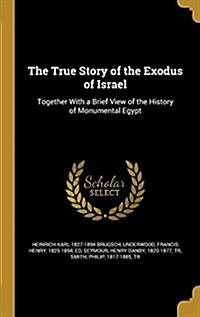 The True Story of the Exodus of Israel: Together with a Brief View of the History of Monumental Egypt (Hardcover)
