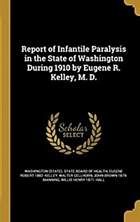 Report of Infantile Paralysis in the State of Washington During 1910 by Eugene R. Kelley, M. D. (Hardcover)