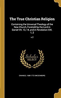 The True Christian Religion: Containing the Universal Theology of the New Church, Foretold by the Lord in Daniel VII. 13, 14, and in Revelation XXI (Hardcover)