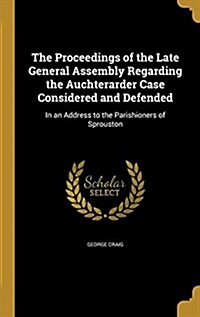 The Proceedings of the Late General Assembly Regarding the Auchterarder Case Considered and Defended: In an Address to the Parishioners of Sprouston (Hardcover)