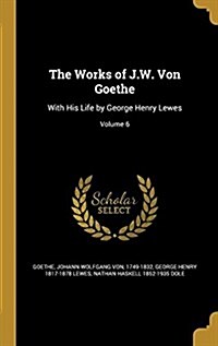 The Works of J.W. Von Goethe: With His Life by George Henry Lewes; Volume 6 (Hardcover)