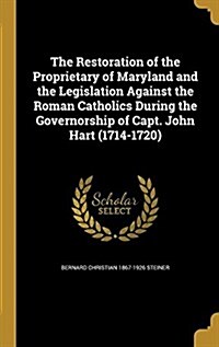 The Restoration of the Proprietary of Maryland and the Legislation Against the Roman Catholics During the Governorship of Capt. John Hart (1714-1720) (Hardcover)