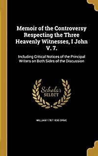 Memoir of the Controversy Respecting the Three Heavenly Witnesses, I John V. 7.: Including Critical Notices of the Principal Writers on Both Sides of (Hardcover)