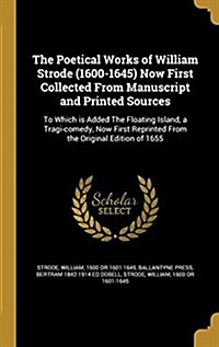 The Poetical Works of William Strode (1600-1645) Now First Collected from Manuscript and Printed Sources: To Which Is Added the Floating Island, a Tra (Hardcover)