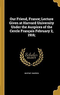 Our Friend, France; Lecture Given at Harvard University Under the Auspices of the Cercle Francais February 2, 1916; (Hardcover)