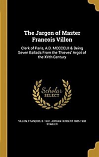 The Jargon of Master Francois Villon: Clerk of Paris, A.D. MCCCCLII & Being Seven Ballads from the Thieves Argot of the Xvth Century (Hardcover)
