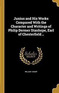 Junius and His Works Compared with the Character and Writings of Philip Dormer Stanhope, Earl of Chesterfield .. (Hardcover)