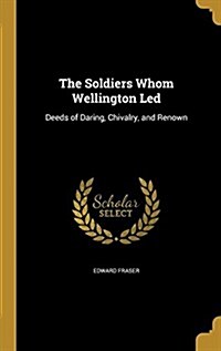 The Soldiers Whom Wellington Led: Deeds of Daring, Chivalry, and Renown (Hardcover)