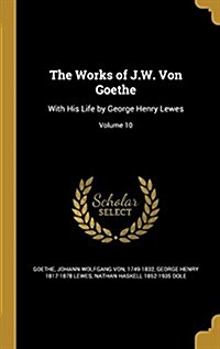 The Works of J.W. Von Goethe: With His Life by George Henry Lewes; Volume 10 (Hardcover)