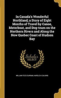 In Canadas Wonderful Northland; A Story of Eight Months of Travel by Canoe, Motorboat, and Dog-Team on the Northern Rivers and Along the New Quebec C (Hardcover)