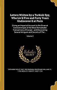 Letters Written by a Turkish Spy, Who Livd Five and Forty Years Undiscoverd at Paris: Giving an Impartial Account to the Divan at Constantinople of (Hardcover)