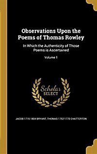 Observations Upon the Poems of Thomas Rowley: In Which the Authenticity of Those Poems Is Ascertained; Volume 1 (Hardcover)