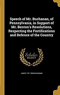 Speech of Mr. Buchanan, of Pennsylvania, in Support of Mr. Bentons Resolutions, Respecting the Fortifications and Defence of the Country (Hardcover)