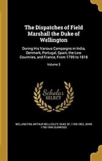 The Dispatches of Field Marshall the Duke of Wellington: During His Various Campaigns in India, Denmark, Portugal, Spain, the Low Countries, and Franc (Hardcover)