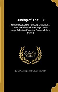 Dunlop of That Ilk: Memorabilia of the Families of Dunlop ...; With the Whole of the Songs; And a Large Selection from the Poems of John D (Hardcover)