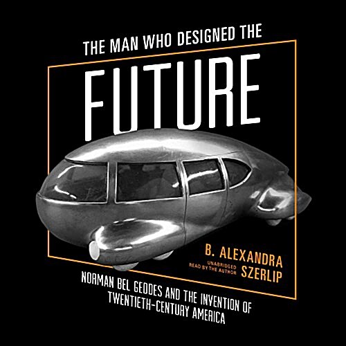 The Man Who Designed the Future Lib/E: Norman Bel Geddes and the Invention of Twentieth-Century America (Audio CD)