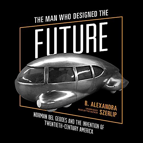 The Man Who Designed the Future: Norman Bel Geddes and the Invention of Twentieth-Century America (MP3 CD)