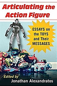 Articulating the Action Figure: Essays on the Toys and Their Messages (Paperback)