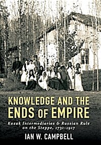 Knowledge and the Ends of Empire: Kazak Intermediaries and Russian Rule on the Steppe, 1731-1917 (Hardcover)