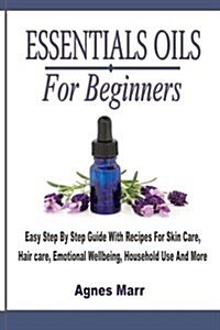 Essential Oils for Beginners: Easy Step by Step Guide with Recipes for Skin Care, Hair Care, Emotional Wellbeing, Household Use and More (Paperback)