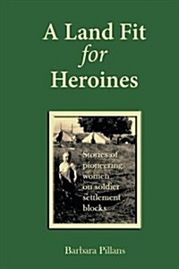 A Land Fit for Heroines: Stories of Pioneering Women on Soldier Settler Blocks (Paperback)