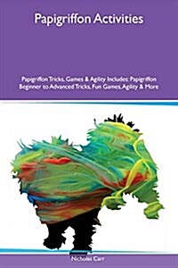 Papigriffon Activities Papigriffon Tricks, Games & Agility Includes: Papigriffon Beginner to Advanced Tricks, Fun Games, Agility & More (Paperback)