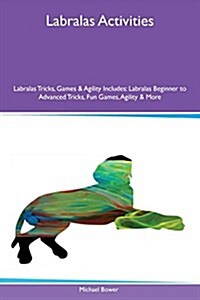 Labralas Activities Labralas Tricks, Games & Agility Includes: Labralas Beginner to Advanced Tricks, Fun Games, Agility & More (Paperback)