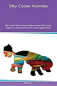 Silky Cocker Activities Silky Cocker Tricks, Games & Agility Includes: Silky Cocker Beginner to Advanced Tricks, Fun Games, Agility & More (Paperback)