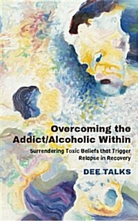 Overcoming the Addict/Alcoholic Within: Surrendering Toxic Beliefs That Trigger Relapse in Recovery (Paperback)