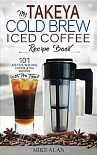 My Takeya Cold Brew Iced Coffee Recipe Book: 101 Astounding Coffee & Tea Recipes with Pro Tips! (Paperback)