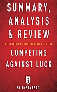 Summary, Analysis and Review of Clayton M. Christensens and et al Competing Against Luck by Instaread (Paperback)